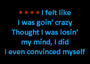 o 0 0 0 I felt like
I was goin' crazy

Thought I was Iosin'
my mind, I did
I even convinced myself