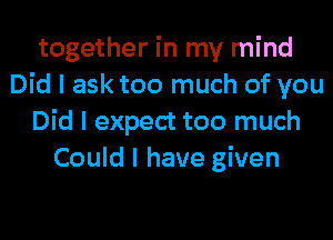 together in my mind
Did I ask too much of you

Did I expect too much
Could I have given