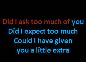 Did I ask too much of you

Did I expect too much
Could I have given
you a little extra