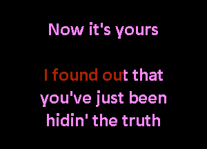 Now it's yours

I found out that
you've just been
hidin' the truth