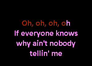 Oh, oh, oh, oh

If everyone knows
why ain't nobody
tellin' me