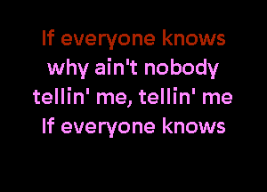 If everyone knows
why ain't nobody

tellin' me, tellin' me
If everyone knows