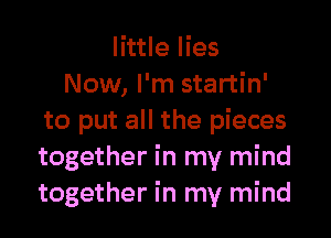little lies
Now, I'm startin'

to put all the pieces
together in my mind
together in my mind