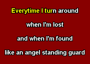 Everytime I turn around
when I'm lost

and when I'm found

like an angel standing guard