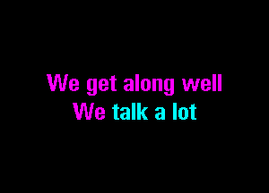 We get along well

We talk a lot