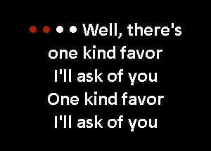 0 0 0 0 Well, there's
one kind favor

I'll ask of you
One kind favor
I'll ask of you