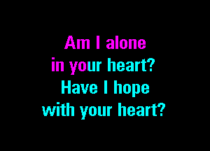 Am I alone
in your heart?

Have I hope
with your heart?
