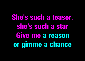 She's such a teaser,
she's such a star

Give me a reason
or gimme a chance