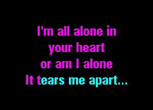 I'm all alone in
your heart

or am I alone
It tears me apart...