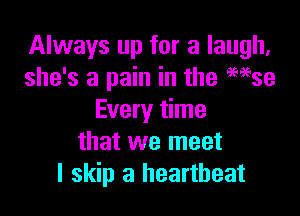 Always up for a laugh,
she's a pain in the 959539

Every time
that we meet
I skip a heartbeat