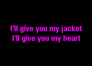 I'll give you my jacket

I'll give you my heart