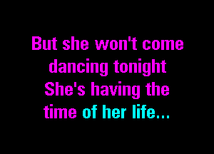 But she won't come
dancing tonight

She's having the
time of her life...