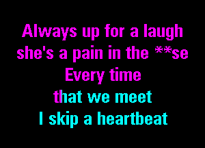 Always up for a laugh
she's a pain in the 959539

Every time
that we meet
I skip a heartbeat