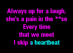 Always up for a laugh,
she's a pain in the 959539

Every time
that we meet
I skip a heartbeat