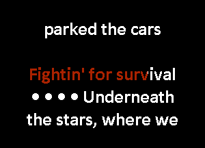 parked the cars

Fightin' for survival
0 o o 0 Underneath
the stars, where we