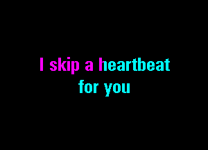 I skip a heartbeat

for you