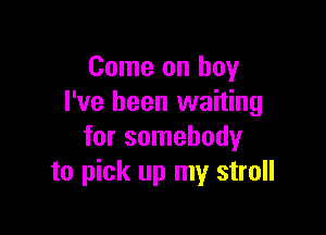 Come on buy
I've been waiting

for somebody
to pick up my stroll
