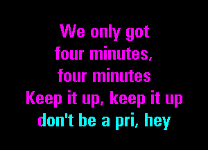 We only got
four minutes,

four minutes
Keep it up, keep it up
don't be a pri, hey