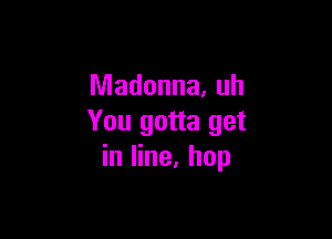 Madonna, uh

You gotta get
in line. hop