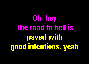 0h, hey
The road to hell is

paved with
good intentions. yeah