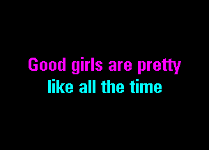Good girls are pretty

like all the time