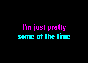 I'm just pretty

some of the time
