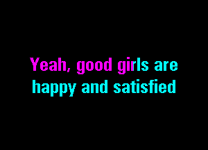 Yeah. good girls are

happy and satisfied