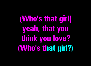 (Who's that girl)
yeah. that you

think you love?
(Who's that girl?)
