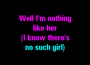 Well I'm nothing
like her

(I know there's
no such girl)