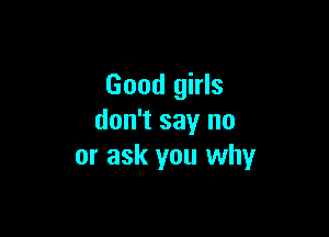 Good girls

don't say no
or ask you why