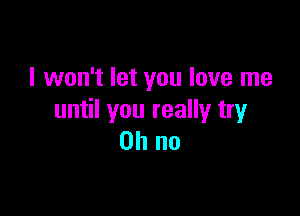 I won't let you love me

until you really try
on no