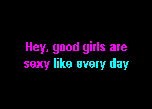 Hey. good girls are

sexy like every day