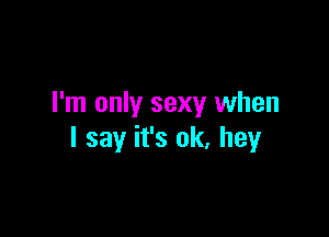 I'm only sexy when

I say it's ok, hey