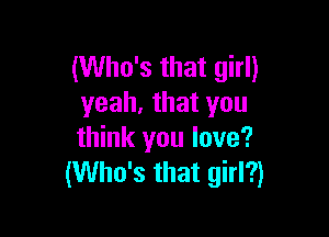 (Who's that girl)
yeah. that you

think you love?
(Who's that girl?)