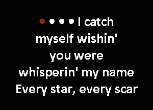 0 0 0 0 I catch
myself wishin'

you were
whisperin' my name
Every star, every scar