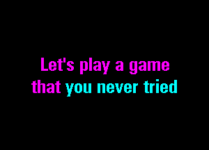 Let's play a game

that you never tried
