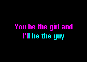 You be the girl and

I'll be the guy