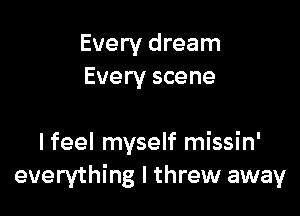 Every dream
Every scene

I feel myself missin'
everything I threw away