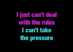 I just can't deal
with the rules

I can't take
the pressure