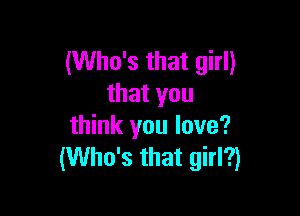 (Who's that girl)
that you

think you love?
(Who's that girl?)