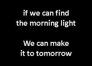 if we can find
the morning light

We can make
it to tomorrow