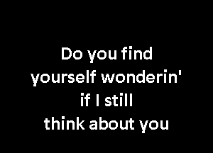 Do you find

yourself wonderin'
if I still
think about you