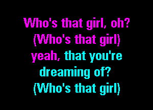 Who's that girl, oh?
(Who's that girl)

yeah, that you're
dreaming of?
(Who's that girl)