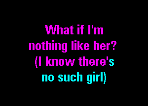 What if I'm
nothing like her?

(I know there's
no such girl)