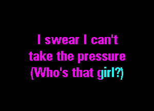 I swear I can't

take the pressure
(Who's that girl?)