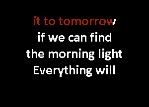 it to tomorrow
if we can find

the morning light
Everything will