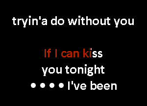 tryin'a do without you

If I can kiss
you tonight
0 0 0 0 I've been