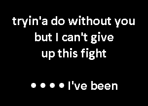 tryin'a do without you
but I can't give

up this fight

0 0 0 0 I've been