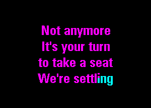 Not anymore
It's your turn

to take a seat
We're settling