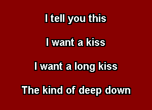 I tell you this
lwant a kiss

lwant a long kiss

The kind of deep down